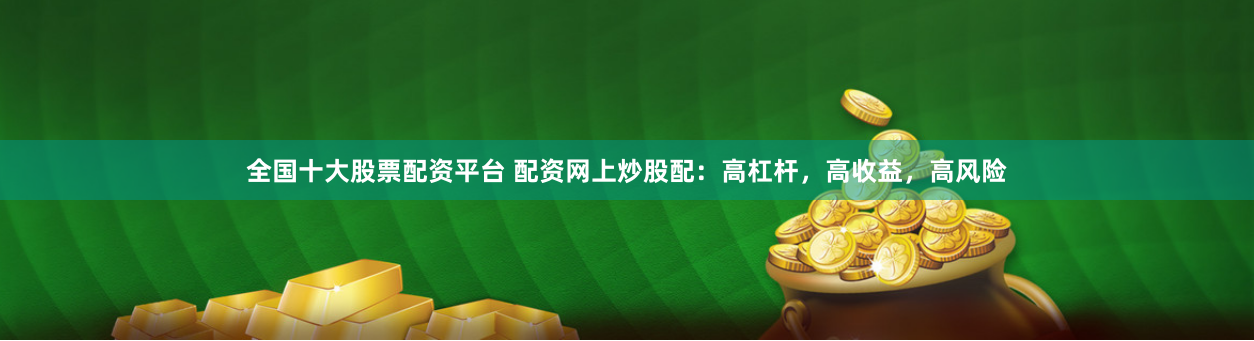 全國十大股票配資平臺 配資網上炒股配：高杠桿，高收益，高風險
